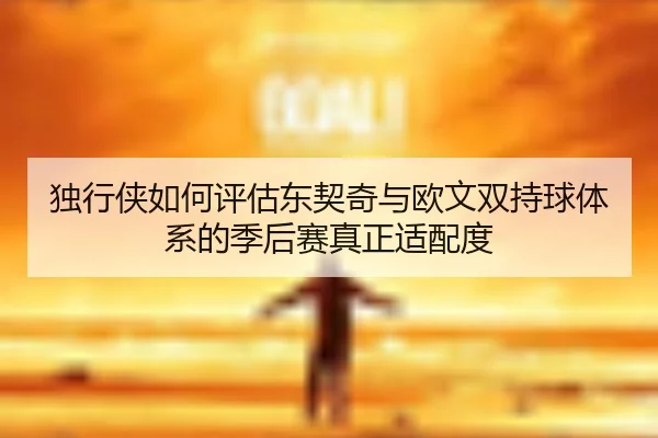 独行侠如何评估东契奇与欧文双持球体系的季后赛真正适配度