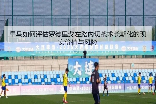 皇马如何评估罗德里戈左路内切战术长期化的现实价值与风险