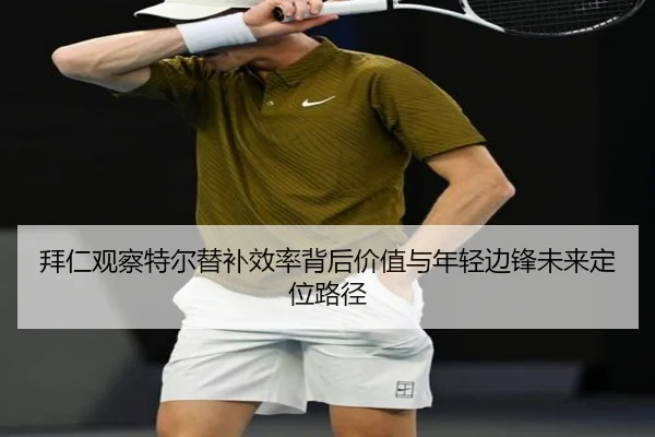 拜仁观察特尔替补效率背后价值与年轻边锋未来定位路径