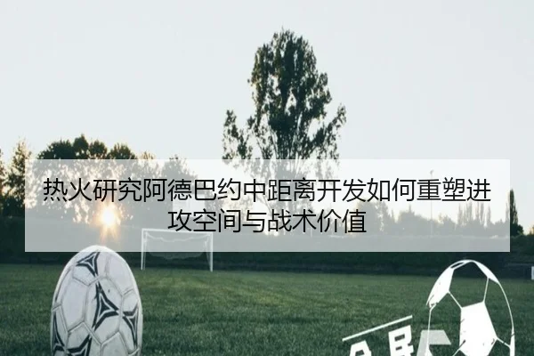 热火研究阿德巴约中距离开发如何重塑进攻空间与战术价值
